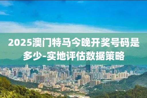 2025澳門特馬今晚開獎號碼是多少-實地評估數(shù)據(jù)策略