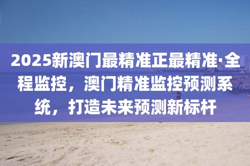 2025新澳門最精準(zhǔn)正最精準(zhǔn)·全程監(jiān)控，澳門精準(zhǔn)監(jiān)控預(yù)測(cè)系統(tǒng)，打造未來(lái)預(yù)測(cè)新標(biāo)桿