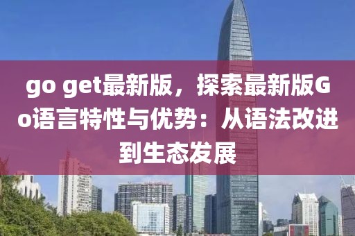 go get最新版，探索最新版Go語(yǔ)言特性與優(yōu)勢(shì)：從語(yǔ)法改進(jìn)到生態(tài)發(fā)展
