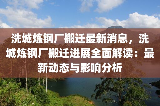 洗城煉鋼廠搬遷最新消息，洗城煉鋼廠搬遷進(jìn)展全面解讀：最新動態(tài)與影響分析