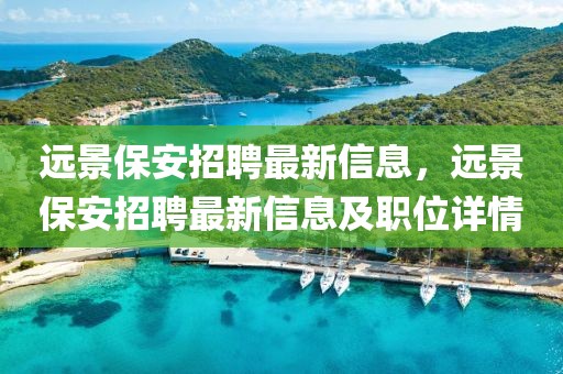遠(yuǎn)景保安招聘最新信息，遠(yuǎn)景保安招聘最新信息及職位詳情