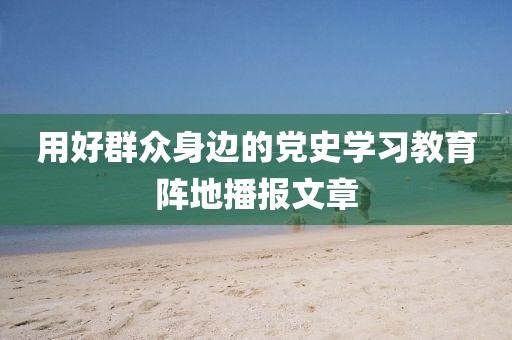 用好群眾身邊的黨史學(xué)習(xí)教育陣地播報文章