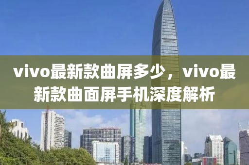 vivo最新款曲屏多少，vivo最新款曲面屏手機深度解析