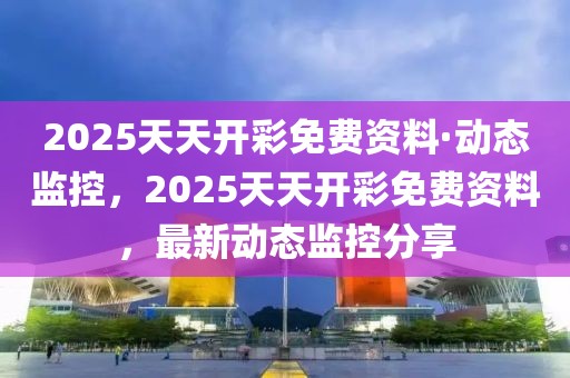 2025天天開彩免費資料·動態(tài)監(jiān)控，2025天天開彩免費資料，最新動態(tài)監(jiān)控分享