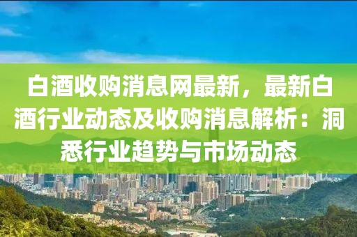 白酒收購消息網(wǎng)最新，最新白酒行業(yè)動態(tài)及收購消息解析：洞悉行業(yè)趨勢與市場動態(tài)