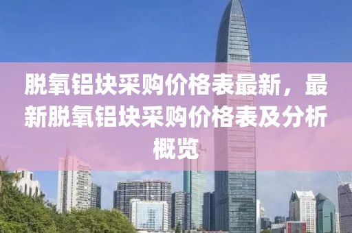 脫氧鋁塊采購(gòu)價(jià)格表最新，最新脫氧鋁塊采購(gòu)價(jià)格表及分析概覽