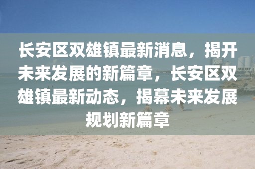 長(zhǎng)安區(qū)雙雄鎮(zhèn)最新消息，揭開(kāi)未來(lái)發(fā)展的新篇章，長(zhǎng)安區(qū)雙雄鎮(zhèn)最新動(dòng)態(tài)，揭幕未來(lái)發(fā)展規(guī)劃新篇章
