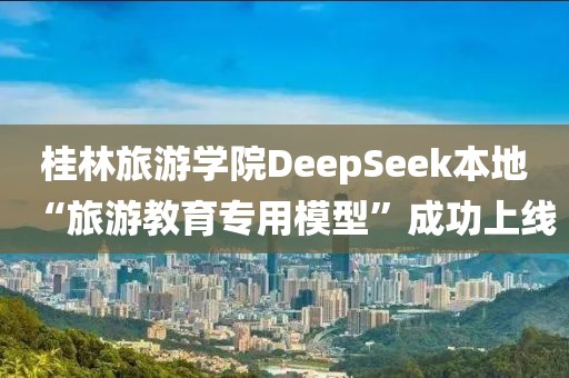 桂林旅游學(xué)院DeepSeek本地“旅游教育專用模型”成功上線