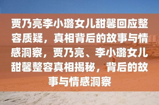 賈乃亮李小璐女兒甜馨回應整容質疑，真相背后的故事與情感洞察，賈乃亮、李小璐女兒甜馨整容真相揭秘，背后的故事與情感洞察