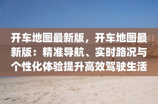 開車地圖最新版，開車地圖最新版：精準(zhǔn)導(dǎo)航、實時路況與個性化體驗提升高效駕駛生活