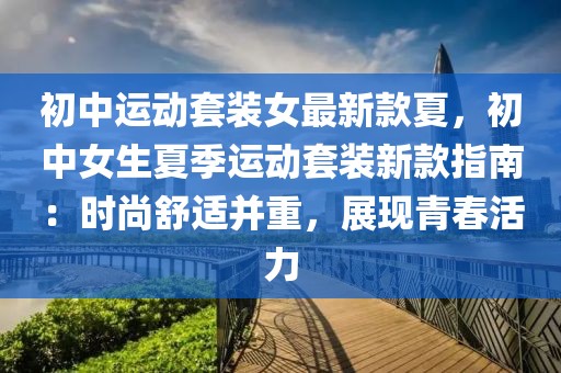 初中運(yùn)動(dòng)套裝女最新款夏，初中女生夏季運(yùn)動(dòng)套裝新款指南：時(shí)尚舒適并重，展現(xiàn)青春活力