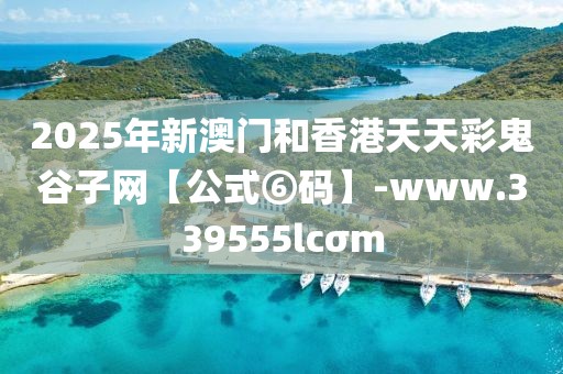 2025年新澳門和香港天天彩鬼谷子網(wǎng)【公式⑥碼】-www.339555lcσm
