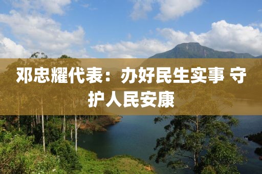 鄧忠耀代表：辦好民生實(shí)事 守護(hù)人民安康