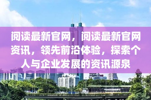 閱讀最新官網(wǎng)，閱讀最新官網(wǎng)資訊，領(lǐng)先前沿體驗(yàn)，探索個(gè)人與企業(yè)發(fā)展的資訊源泉