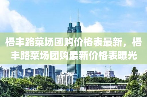 梧豐路菜場(chǎng)團(tuán)購價(jià)格表最新，梧豐路菜場(chǎng)團(tuán)購最新價(jià)格表曝光
