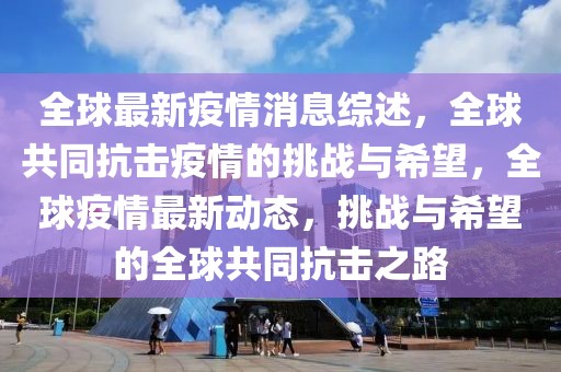 全球最新疫情消息綜述，全球共同抗擊疫情的挑戰(zhàn)與希望，全球疫情最新動態(tài)，挑戰(zhàn)與希望的全球共同抗擊之路