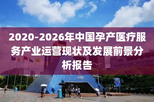 2020-2026年中國孕產(chǎn)醫(yī)療服務產(chǎn)業(yè)運營現(xiàn)狀及發(fā)展前景分析報告