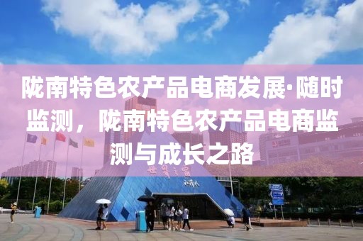 隴南特色農產品電商發(fā)展·隨時監(jiān)測，隴南特色農產品電商監(jiān)測與成長之路