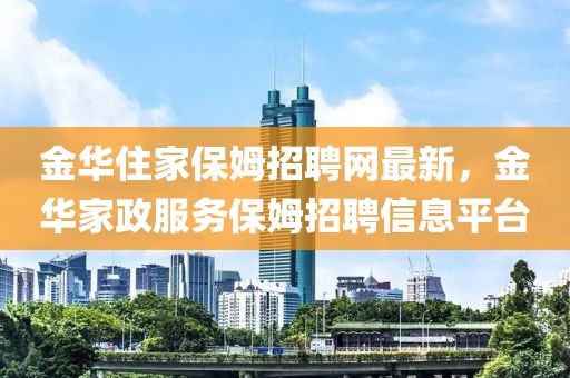 金華住家保姆招聘網(wǎng)最新，金華家政服務(wù)保姆招聘信息平臺(tái)