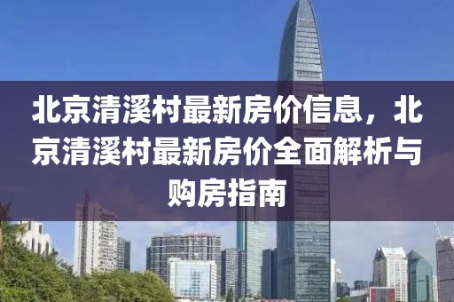 北京清溪村最新房價(jià)信息，北京清溪村最新房價(jià)全面解析與購房指南