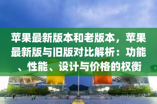 蘋果最新版本和老版本，蘋果最新版與舊版對(duì)比解析：功能、性能、設(shè)計(jì)與價(jià)格的權(quán)衡