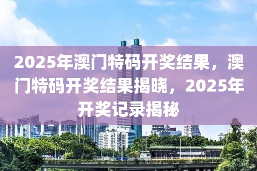 2025年澳門特碼開獎(jiǎng)結(jié)果，澳門特碼開獎(jiǎng)結(jié)果揭曉，2025年開獎(jiǎng)記錄揭秘