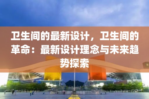 衛(wèi)生間的最新設(shè)計(jì)，衛(wèi)生間的革命：最新設(shè)計(jì)理念與未來(lái)趨勢(shì)探索