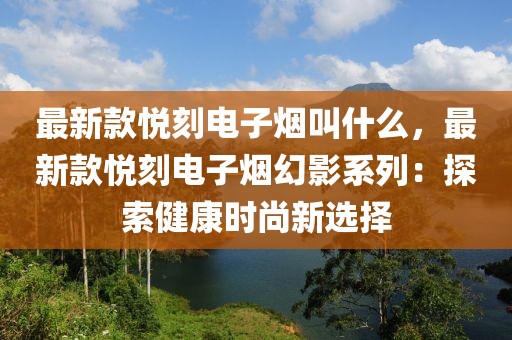 最新款悅刻電子煙叫什么，最新款悅刻電子煙幻影系列：探索健康時(shí)尚新選擇
