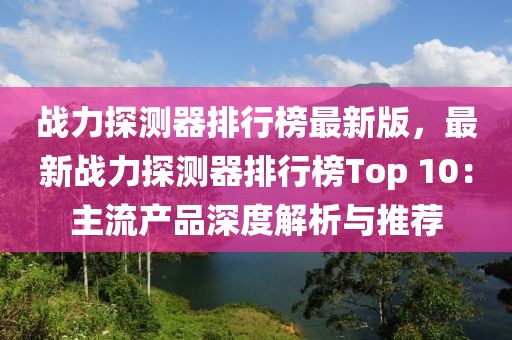 戰(zhàn)力探測器排行榜最新版，最新戰(zhàn)力探測器排行榜Top 10：主流產(chǎn)品深度解析與推薦