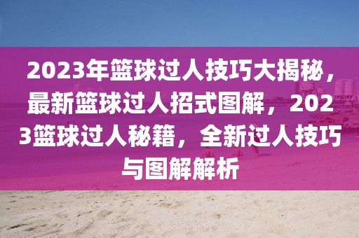 2023年籃球過人技巧大揭秘，最新籃球過人招式圖解，2023籃球過人秘籍，全新過人技巧與圖解解析