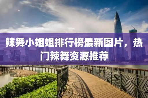 辣舞小姐姐排行榜最新圖片，熱門辣舞資源推薦