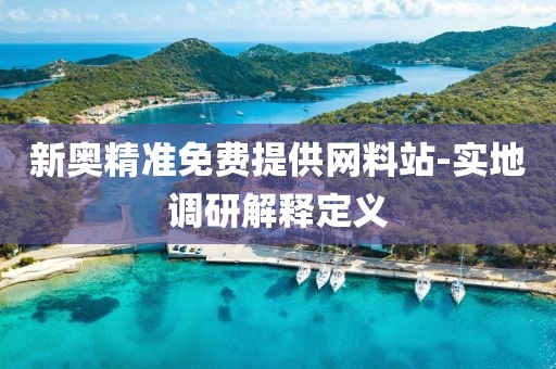 新奧精準(zhǔn)免費(fèi)提供網(wǎng)料站-實(shí)地調(diào)研解釋定義