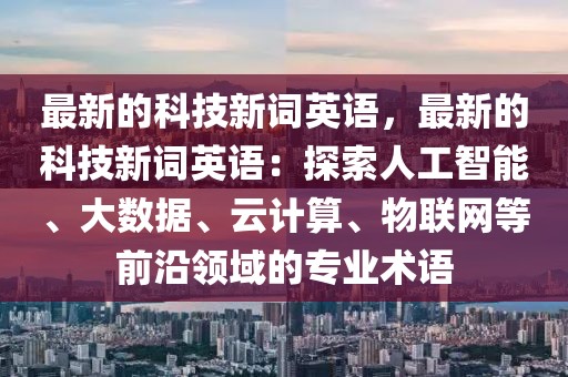 最新的科技新詞英語，最新的科技新詞英語：探索人工智能、大數(shù)據(jù)、云計(jì)算、物聯(lián)網(wǎng)等前沿領(lǐng)域的專業(yè)術(shù)語