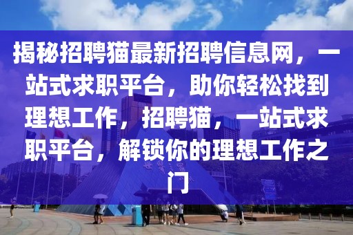 揭秘招聘貓最新招聘信息網(wǎng)，一站式求職平臺，助你輕松找到理想工作，招聘貓，一站式求職平臺，解鎖你的理想工作之門