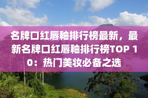 名牌口紅唇釉排行榜最新，最新名牌口紅唇釉排行榜TOP 10：熱門美妝必備之選