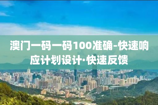 澳門一碼一碼100準(zhǔn)確-快速響應(yīng)計(jì)劃設(shè)計(jì)·快速反饋