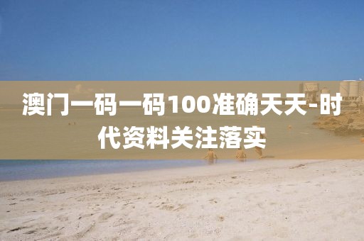 澳門一碼一碼100準(zhǔn)確天天-時代資料關(guān)注落實(shí)