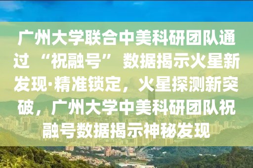 廣州大學(xué)聯(lián)合中美科研團(tuán)隊通過 “祝融號” 數(shù)據(jù)揭示火星新發(fā)現(xiàn)·精準(zhǔn)鎖定，火星探測新突破，廣州大學(xué)中美科研團(tuán)隊祝融號數(shù)據(jù)揭示神秘發(fā)現(xiàn)