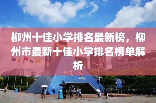 柳州十佳小學排名最新榜，柳州市最新十佳小學排名榜單解析