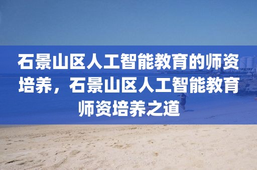 石景山區(qū)人工智能教育的師資培養(yǎng)，石景山區(qū)人工智能教育師資培養(yǎng)之道