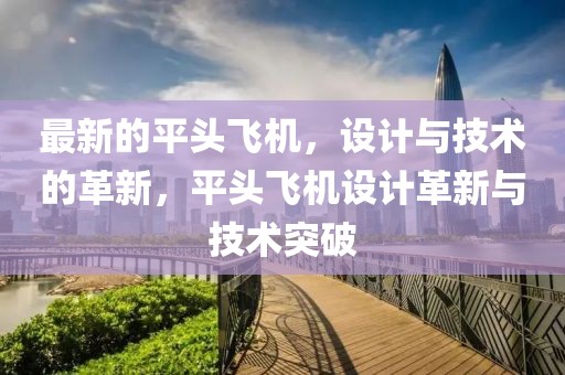 最新的平頭飛機(jī)，設(shè)計(jì)與技術(shù)的革新，平頭飛機(jī)設(shè)計(jì)革新與技術(shù)突破
