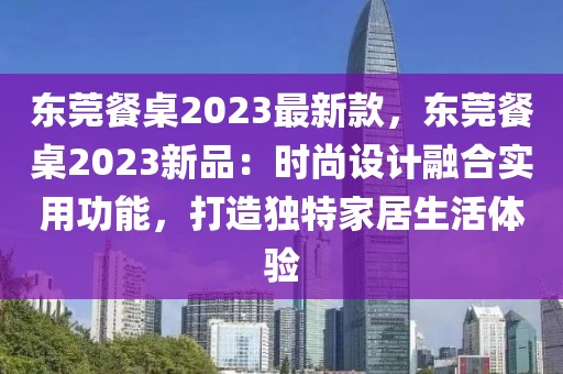 東莞餐桌2023最新款，東莞餐桌2023新品：時尚設(shè)計融合實用功能，打造獨特家居生活體驗