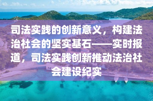 司法實(shí)踐的創(chuàng)新意義，構(gòu)建法治社會的堅(jiān)實(shí)基石——實(shí)時(shí)報(bào)道，司法實(shí)踐創(chuàng)新推動法治社會建設(shè)紀(jì)實(shí)