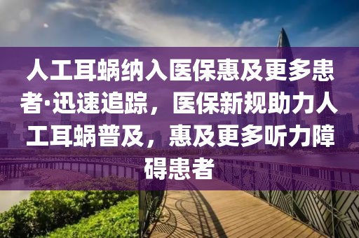 人工耳蝸納入醫(yī)?；菁案嗷颊摺ぱ杆僮粉?，醫(yī)保新規(guī)助力人工耳蝸普及，惠及更多聽(tīng)力障礙患者