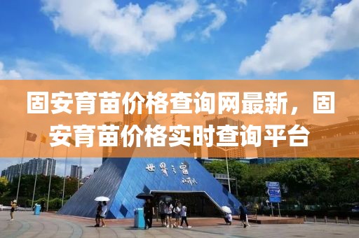 固安育苗價格查詢網(wǎng)最新，固安育苗價格實時查詢平臺