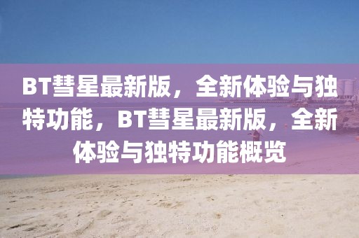 BT彗星最新版，全新體驗(yàn)與獨(dú)特功能，BT彗星最新版，全新體驗(yàn)與獨(dú)特功能概覽