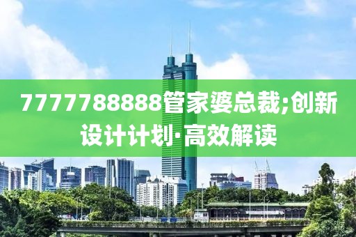 7777788888管家婆總裁;創(chuàng)新設(shè)計(jì)計(jì)劃·高效解讀