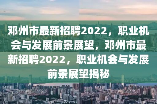 鄧州市最新招聘2022，職業(yè)機會與發(fā)展前景展望，鄧州市最新招聘2022，職業(yè)機會與發(fā)展前景展望揭秘