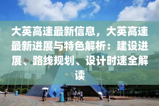 大英高速最新信息，大英高速最新進(jìn)展與特色解析：建設(shè)進(jìn)展、路線規(guī)劃、設(shè)計(jì)時(shí)速全解讀