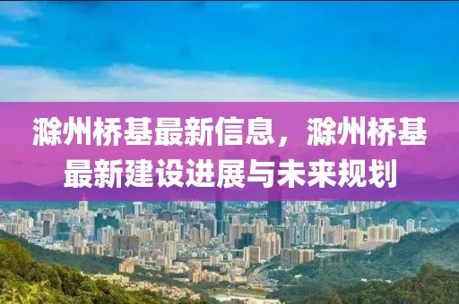 滁州橋基最新信息，滁州橋基最新建設(shè)進展與未來規(guī)劃